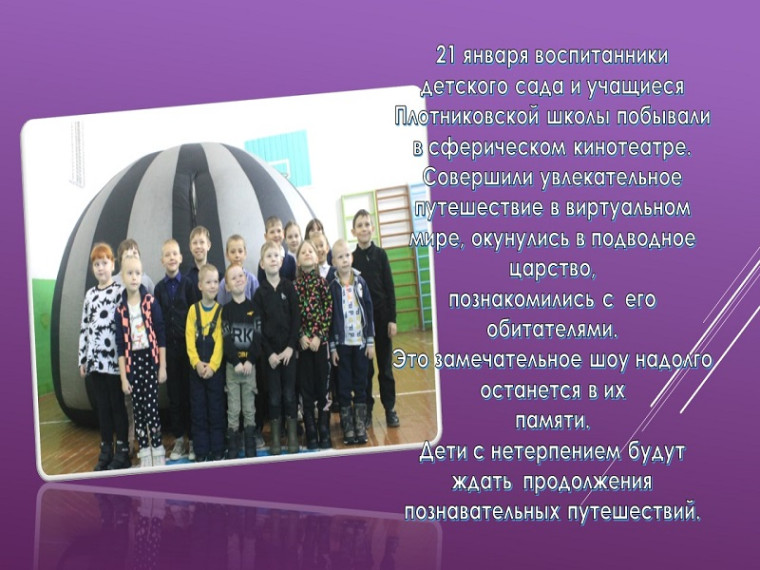 Воспитанники детского сада и учащиеся Плотниковской школы побывали в сферическом кинотеатре. Воспитанники детского сада и учащиеся Плотниковской школы побывали в сферическом кинотеатре.